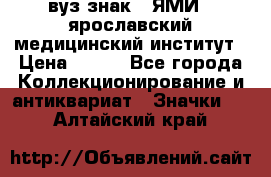 1.1) вуз знак : ЯМИ - ярославский медицинский институт › Цена ­ 389 - Все города Коллекционирование и антиквариат » Значки   . Алтайский край